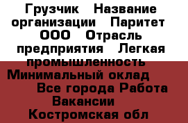 Грузчик › Название организации ­ Паритет, ООО › Отрасль предприятия ­ Легкая промышленность › Минимальный оклад ­ 25 000 - Все города Работа » Вакансии   . Костромская обл.